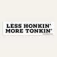 Less Honkin' More Tonkin' - Bumper Sticker